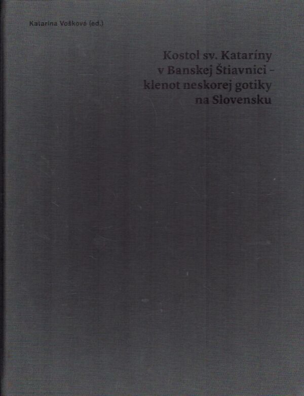Katarína Vošková: KOSTOL SV. KATARÍNY V BANSKEJ ŠTIAVNICI - KLENOT NESKOREJ GOTIKY NA SLOVENSKU