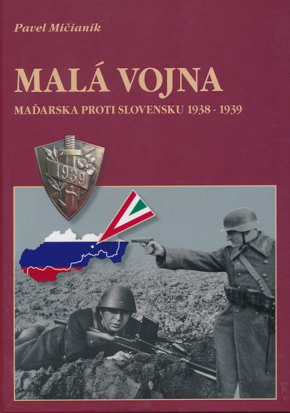 Pavol Mičianik: MALÁ VOJNA MAĎARSKA PROTI SLOVENSKU 1938-1939