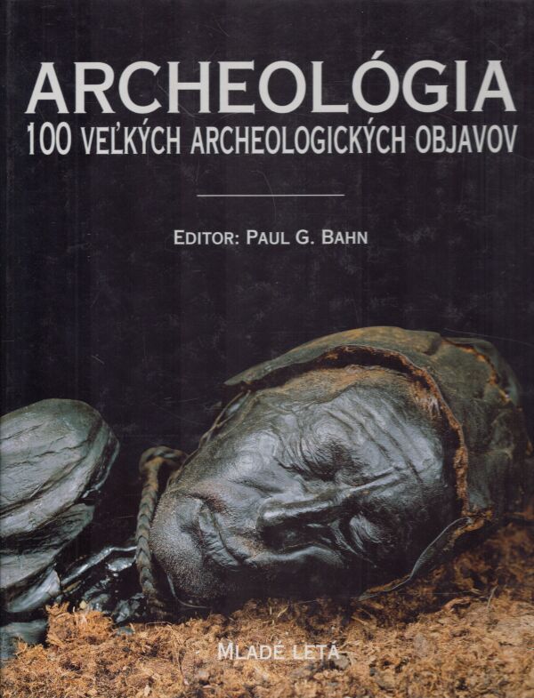 Paul G. Bahn: ARCHEOLÓGIA - 100 VEĽKÝCH ARCHEOLOGICKÝCH OBJAVOV