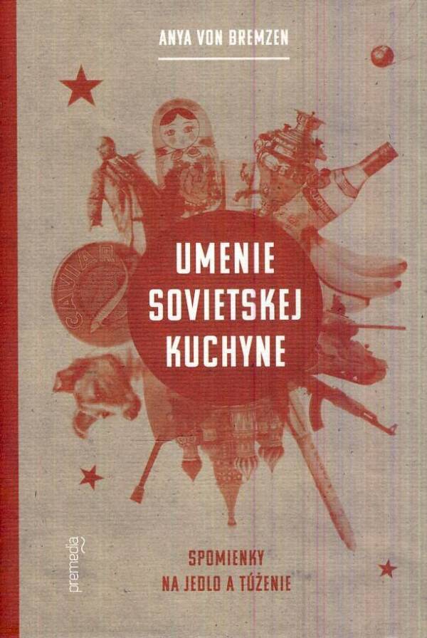 Bremzen Anya Von: UMENIE SOVIETSKEJ KUCHYNE - SPOMIENKY NA JEDLO A TÚŽENIE