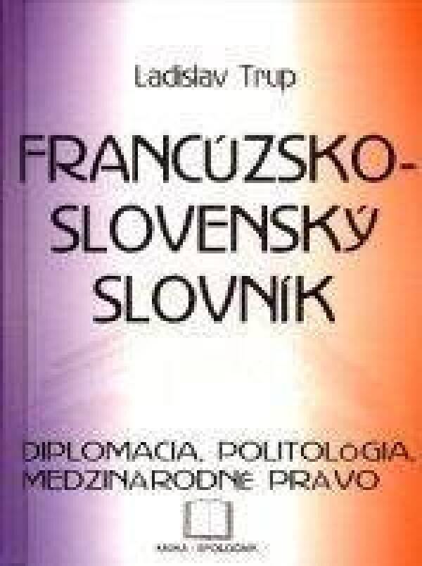 Ladislav Trup: SLOVNÍK FRANCÚZSKO - SLOVENSKÝ SLOVNÍK - DIPLOMACIA, POLITOLÓGIA, MEDZINÁRODNÉ PRÁVO