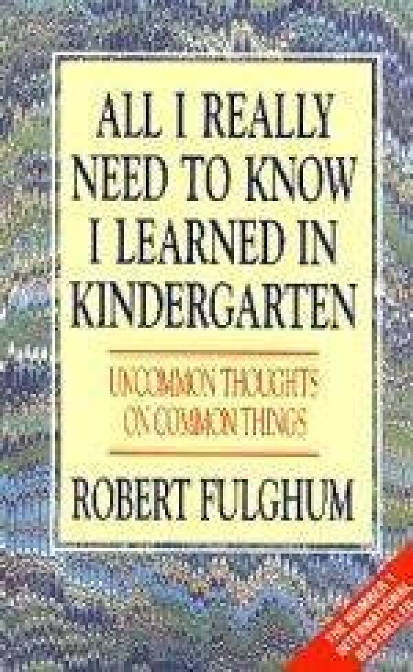 Robert Fulghum: ALL I REALLY NEED TO KNOW I LEARNES IN KINDERGARTEN