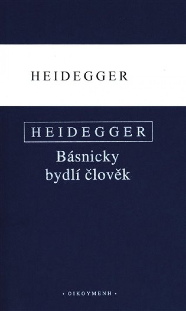 Martin Heidegger: BÁSNICKY BYDLÍ ČLOVĚK. CO JE METAFYZIKA? KONEC FILOSOFIE A ÚKOL MYŠLENÍ