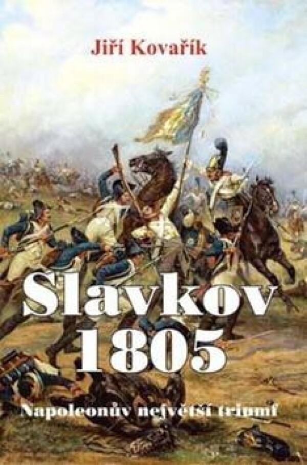 Jiří Kovařík: SLAVKOV 1805 - NAPOLEONŮV NEJVĚTŠÍ TRIUMF