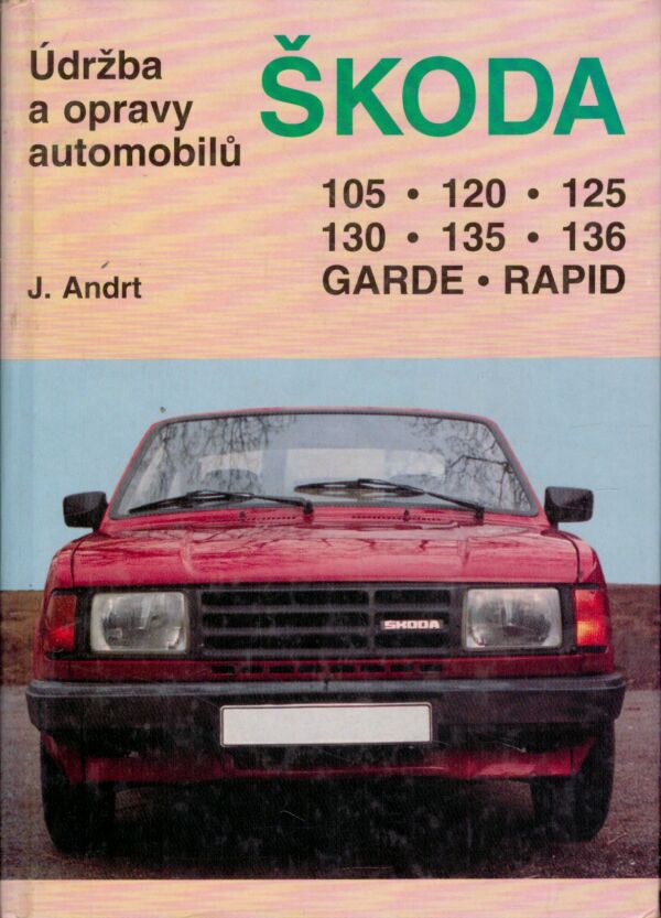 Jaroslav Andrt: ÚDRŽBA A OPRAVY AUTOMOBILŮ ŠKODA 105,120,125,130,135,136,GARDE,RAPID