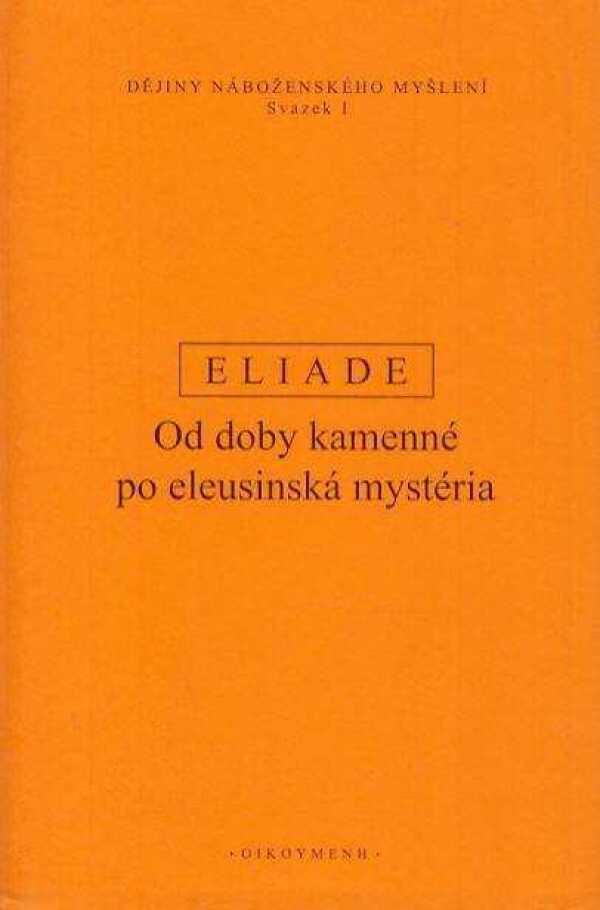 Mircea Eliade: DĚJINY NÁBOŽENSKÉHO MYŠLENÍ I. - OD DOBY KAMENNÉ PO ELEUSINSKÁ MYSTÉRIA